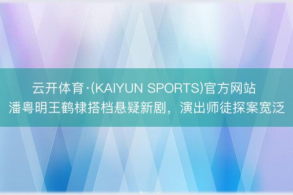 云开体育·(KAIYUN SPORTS)官方网站 潘粤明王鹤棣搭档悬疑新剧，演出师徒探案宽泛