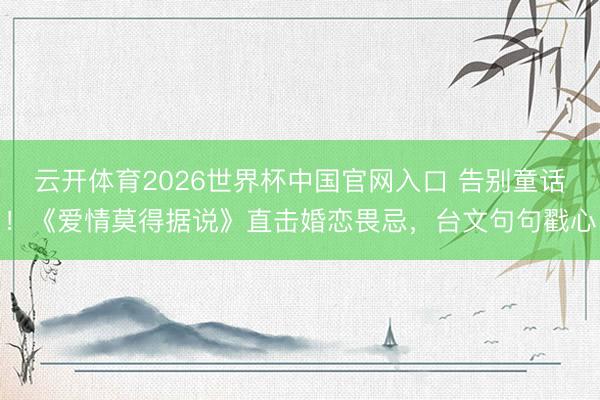 云开体育2026世界杯中国官网入口 告别童话！《爱情莫得据说》直击婚恋畏忌，台文句句戳心