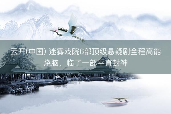 云开(中国) 迷雾戏院6部顶级悬疑剧全程高能烧脑,临了一部平直封神