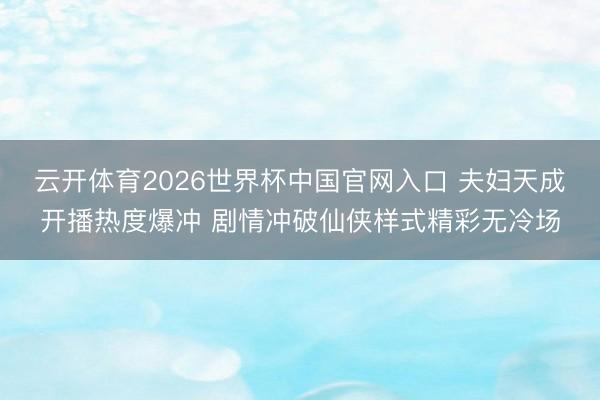 云开体育2026世界杯中国官网入口 夫妇天成开播热度爆冲 剧情冲破仙侠样式精彩无冷场