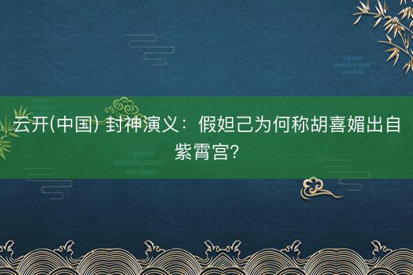 云开(中国) 封神演义：假妲己为何称胡喜媚出自紫霄宫？