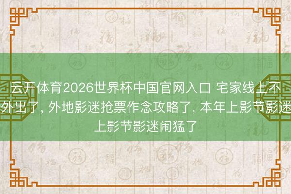 云开体育2026世界杯中国官网入口 宅家线上不雅影的外出了， 外地影迷抢票作念攻略了， 本年上影节影迷闹猛了