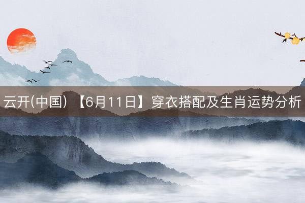 云开(中国) 【6月11日】穿衣搭配及生肖运势分析