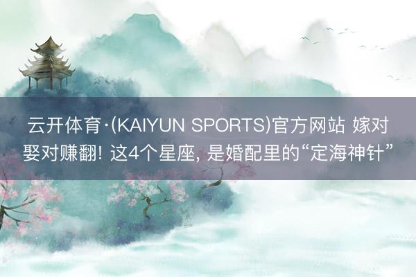 云开体育·(KAIYUN SPORTS)官方网站 嫁对娶对赚翻! 这4个星座， 是婚配里的“定海神针”