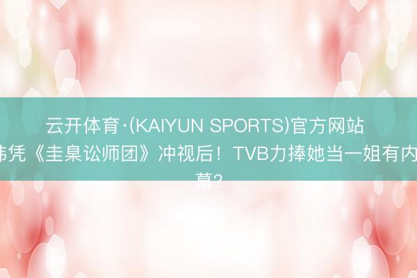 云开体育·(KAIYUN SPORTS)官方网站 陈炜凭《圭臬讼师团》冲视后！TVB力捧她当一姐有内幕？