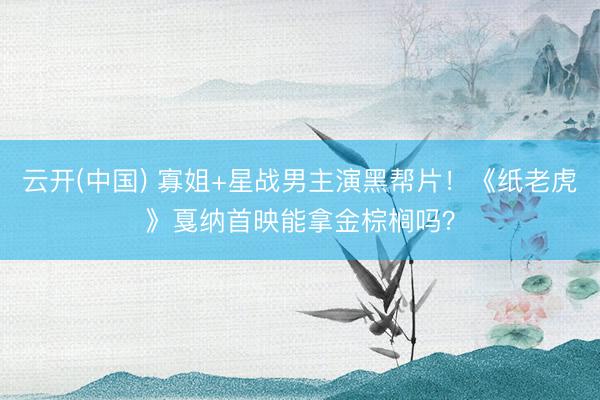 云开(中国) 寡姐+星战男主演黑帮片！《纸老虎》戛纳首映能拿金棕榈吗？