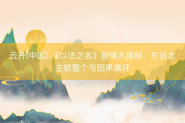 云开(中国) 《以法之名》剧情大揭秘：东说念主默整个与因果循环