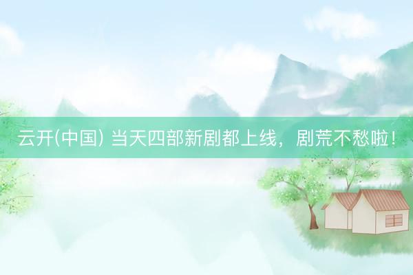 云开(中国) 当天四部新剧都上线，剧荒不愁啦！