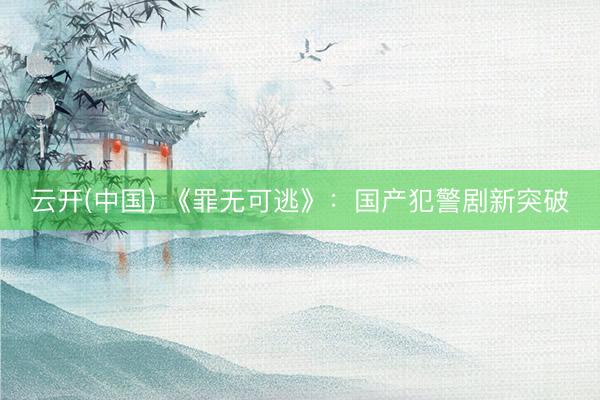 云开(中国) 《罪无可逃》：国产犯警剧新突破