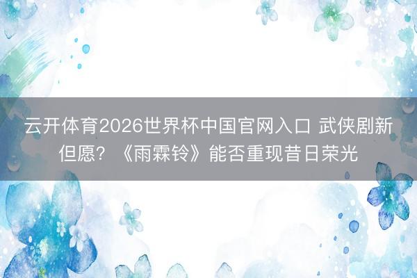 云开体育2026世界杯中国官网入口 武侠剧新但愿？《雨霖铃》能否重现昔日荣光