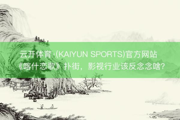 云开体育·(KAIYUN SPORTS)官方网站 《喀什恋歌》扑街，影视行业该反念念啥？