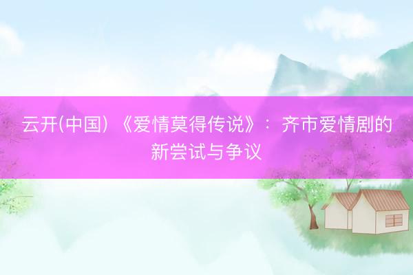 云开(中国) 《爱情莫得传说》：齐市爱情剧的新尝试与争议