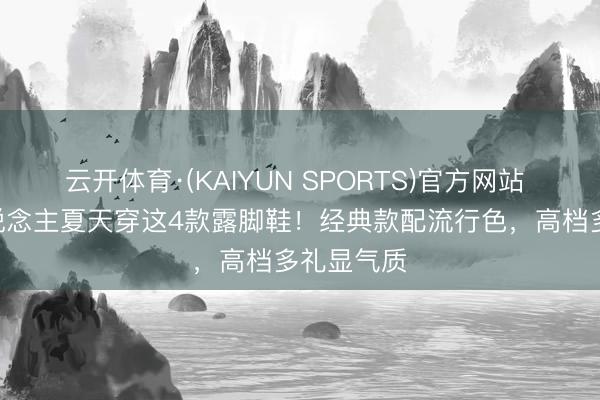 云开体育·(KAIYUN SPORTS)官方网站 40+女东说念主夏天穿这4款露脚鞋！经典款配流行色，高档多礼显气质