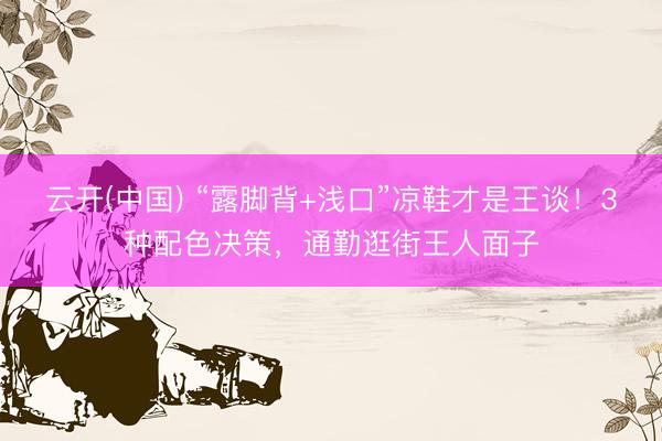 云开(中国) “露脚背+浅口”凉鞋才是王谈！3种配色决策，通勤逛街王人面子