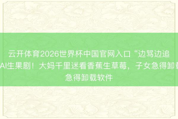 云开体育2026世界杯中国官网入口 “边骂边追更”的AI生果剧！大妈千里迷看香蕉生草莓，子女急得卸载软件