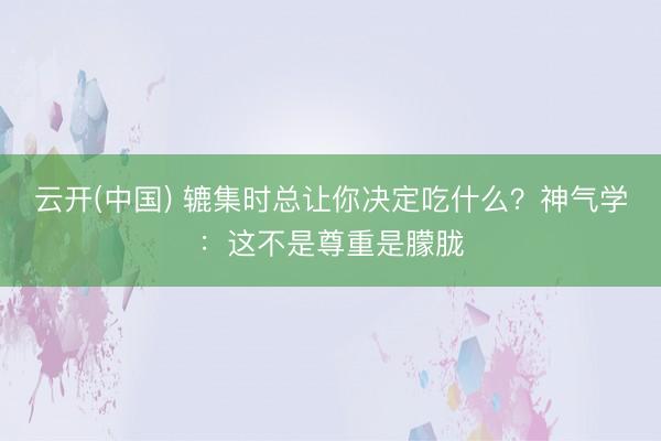 云开(中国) 辘集时总让你决定吃什么？神气学：这不是尊重是朦胧