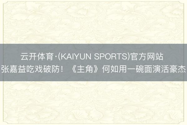 云开体育·(KAIYUN SPORTS)官方网站 张嘉益吃戏破防！《主角》何如用一碗面演活豪杰
