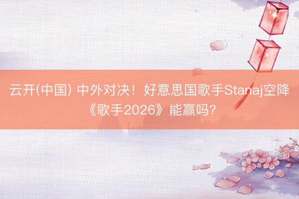 云开(中国) 中外对决！好意思国歌手Stanaj空降《歌手2026》能赢吗？