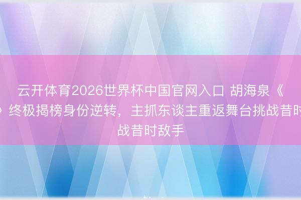 云开体育2026世界杯中国官网入口 胡海泉《歌手》终极揭榜身份逆转，主抓东谈主重返舞台挑战昔时敌手