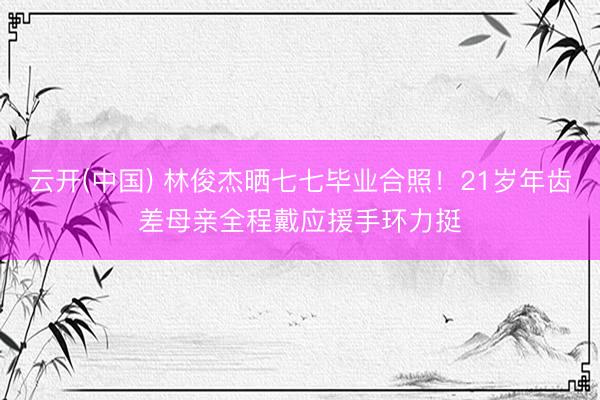 云开(中国) 林俊杰晒七七毕业合照！21岁年齿差母亲全程戴应援手环力挺
