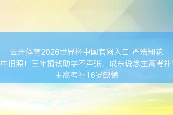 云开体育2026世界杯中国官网入口 严浩翔花篮藏十八中旧照！三年捐钱助学不声张，成东说念主高考补16岁缺憾