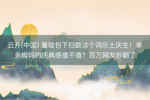 云开(中国) 董璇包下扫数这个词乐土庆生！单亲姆妈的庆典感值不值？百万网友吵翻了