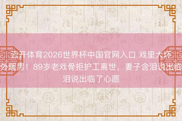 云开体育2026世界杯中国官网入口 戏里大坏东西戏外暖男！89岁老戏骨拒护工离世，妻子含泪说出临了心愿