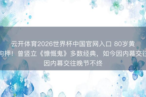 云开体育2026世界杯中国官网入口 80岁黄百鸣被判拘押！曾竖立《慷慨鬼》多数经典，如今因内幕交往晚节不终