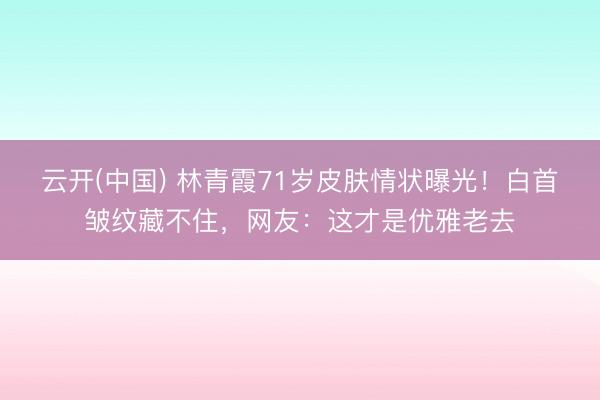 云开(中国) 林青霞71岁皮肤情状曝光！白首皱纹藏不住，网友：这才是优雅老去
