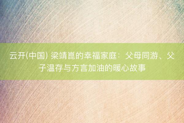 云开(中国) 梁靖崑的幸福家庭:父母同游、父子温存与方言加油的暖心故事