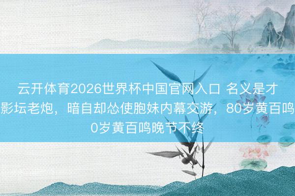 云开体育2026世界杯中国官网入口 名义是才高行洁的影坛老炮，暗自却怂使胞妹内幕交游，80岁黄百鸣晚节不终