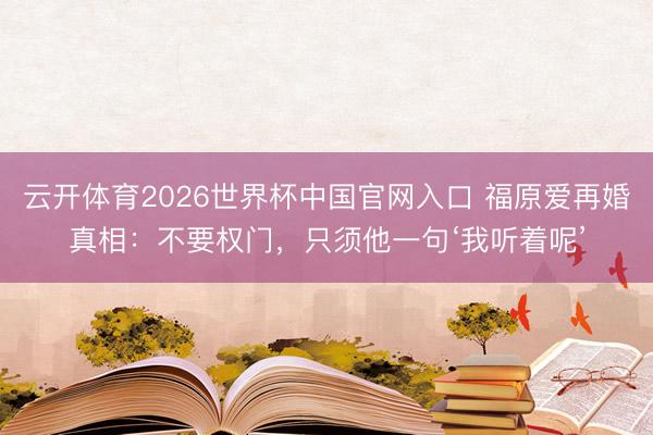 云开体育2026世界杯中国官网入口 福原爱再婚真相：不要权门，只须他一句‘我听着呢’