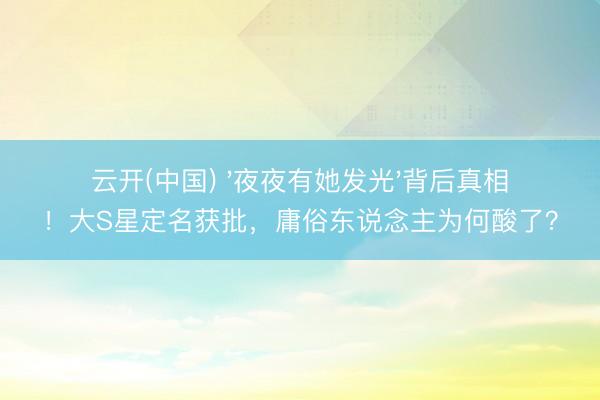 云开(中国) '夜夜有她发光'背后真相！大S星定名获批，庸俗东说念主为何酸了？