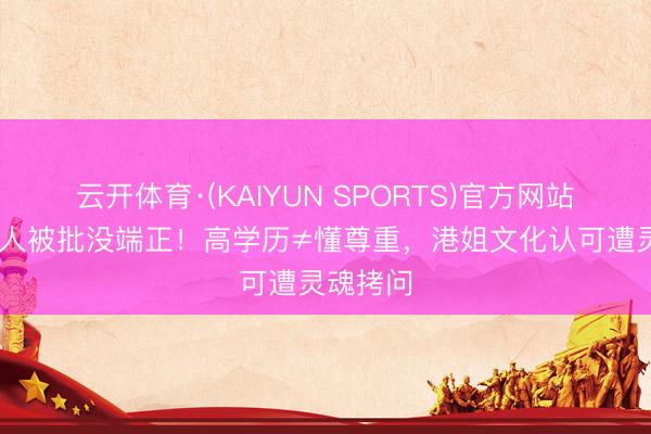 云开体育·(KAIYUN SPORTS)官方网站 海归佳人被批没端正！高学历≠懂尊重，港姐文化认可遭灵魂拷问