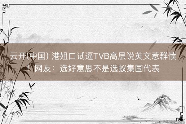 云开(中国) 港姐口试逼TVB高层说英文惹群愤！网友：选好意思不是选蚁集国代表