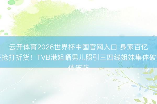 云开体育2026世界杯中国官网入口 身家百亿还抢打折货!TVB港姐晒男儿照引三四线姐妹集体破防