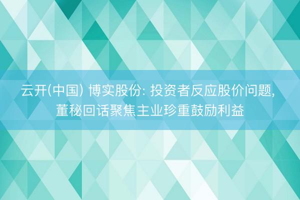 云开(中国) 博实股份: 投资者反应股价问题， 董秘回话聚焦主业珍重鼓励利益