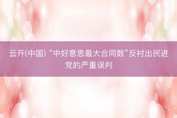 云开(中国) “中好意思最大合同数”反衬出民进党的严重误判