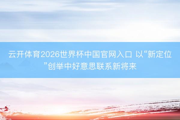云开体育2026世界杯中国官网入口 以“新定位”创举中好意思联系新将来