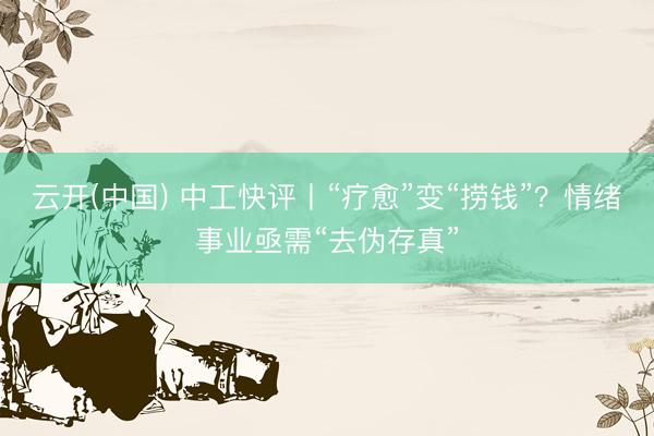 云开(中国) 中工快评丨“疗愈”变“捞钱”？情绪事业亟需“去伪存真”
