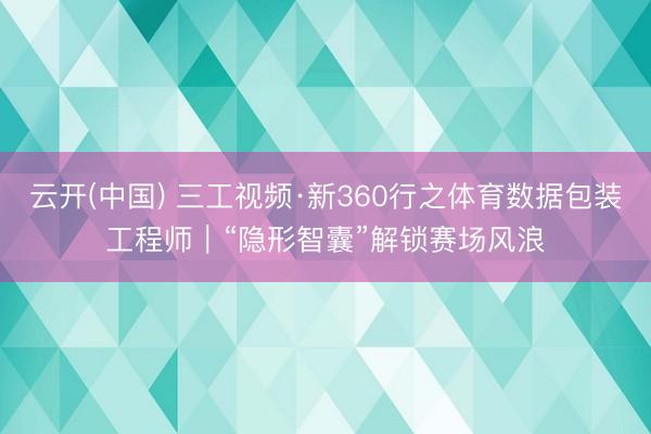 云开(中国) 三工视频·新360行之体育数据包装工程师｜“隐形智囊”解锁赛场风浪