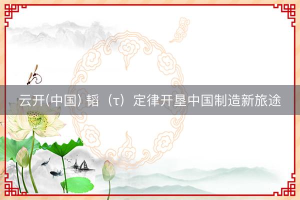 云开(中国) 韬（τ）定律开垦中国制造新旅途