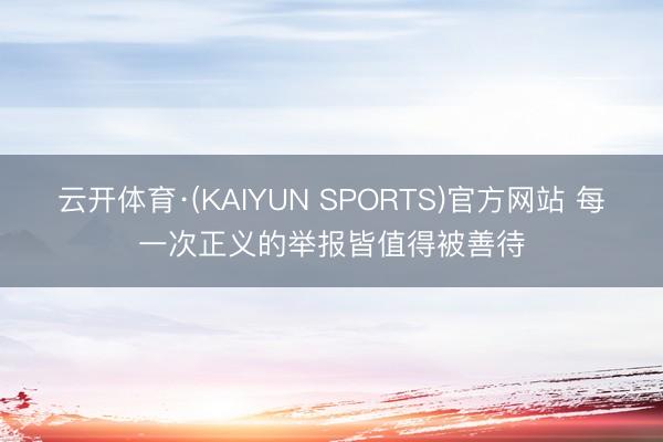 云开体育·(KAIYUN SPORTS)官方网站 每一次正义的举报皆值得被善待