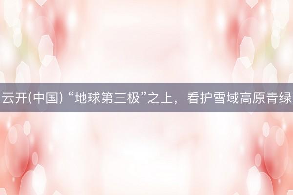 云开(中国) “地球第三极”之上，看护雪域高原青绿
