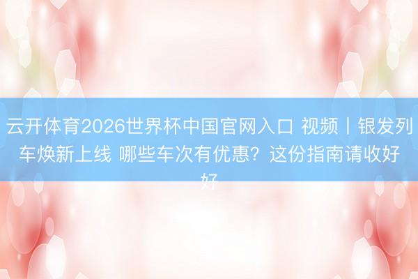云开体育2026世界杯中国官网入口 视频丨银发列车焕新上线 哪些车次有优惠？这份指南请收好