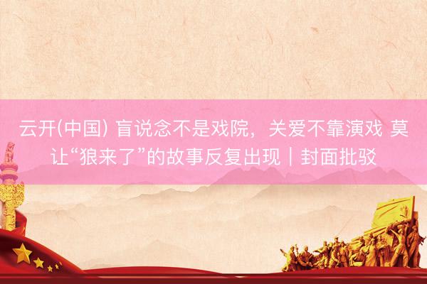 云开(中国) 盲说念不是戏院，关爱不靠演戏 莫让“狼来了”的故事反复出现｜封面批驳