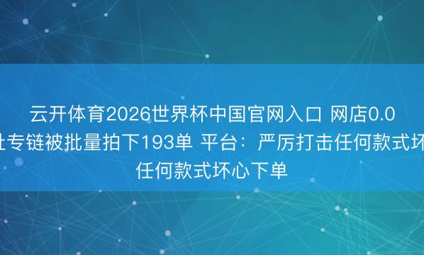 云开体育2026世界杯中国官网入口 网店0.01元地址专链被批量拍下193单 平台：严厉打击任何款式坏心下单