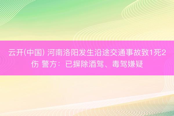 云开(中国) 河南洛阳发生沿途交通事故致1死2伤 警方：已摒除酒驾、毒驾嫌疑