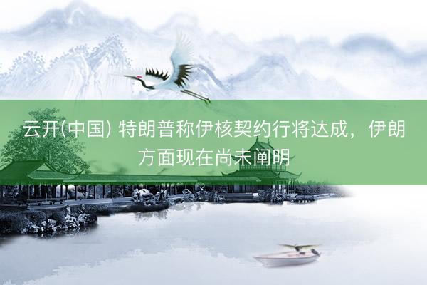 云开(中国) 特朗普称伊核契约行将达成，伊朗方面现在尚未阐明