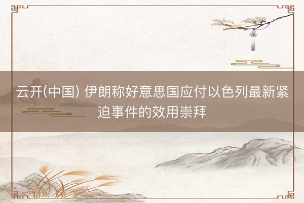 云开(中国) 伊朗称好意思国应付以色列最新紧迫事件的效用崇拜